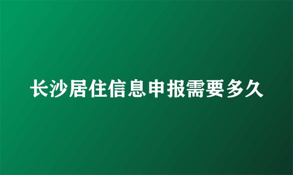 长沙居住信息申报需要多久