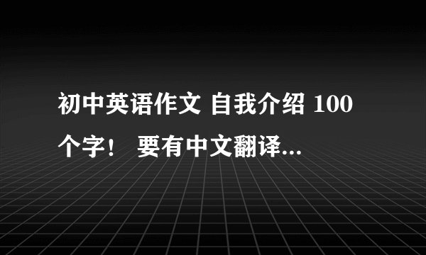 初中英语作文 自我介绍 100个字！ 要有中文翻译 谢谢！！！！！！！！
