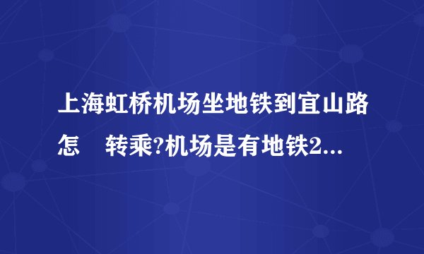 上海虹桥机场坐地铁到宜山路怎麼转乘?机场是有地铁2号线吗?在哪个站可以转到宜山路那裏???谢谢..