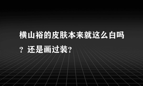 横山裕的皮肤本来就这么白吗？还是画过装？