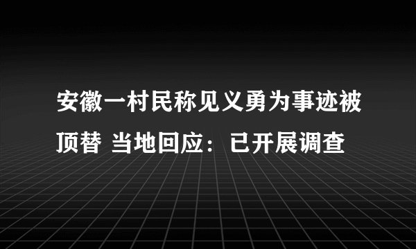 安徽一村民称见义勇为事迹被顶替 当地回应：已开展调查