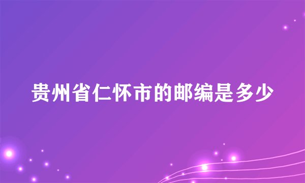 贵州省仁怀市的邮编是多少