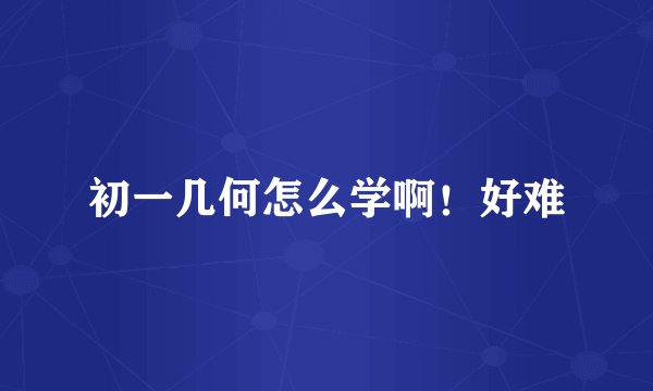 初一几何怎么学啊！好难