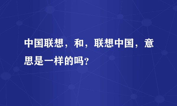 中国联想，和，联想中国，意思是一样的吗？