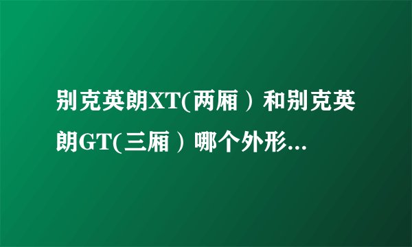 别克英朗XT(两厢）和别克英朗GT(三厢）哪个外形更好看，更受欢迎？