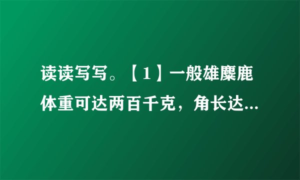 读读写写。【1】一般雄麋鹿体重可达两百千克，角长达八十厘米，每两年脱换一次。这句话用了___________的说明方法。照样子写一句类似的话：_________________________________【2】三十九只麋鹿返回故乡，被送到大丰麋鹿自然保护区放养。句子的放养和饲养有什么不同？____________________________________________________________________