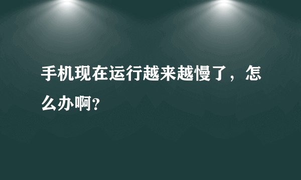 手机现在运行越来越慢了，怎么办啊？