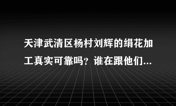 天津武清区杨村刘辉的绢花加工真实可靠吗？谁在跟他们合作？效益如何？