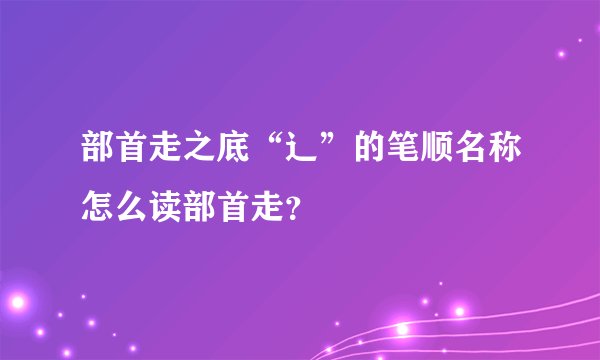 部首走之底“辶”的笔顺名称怎么读部首走？