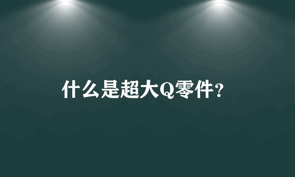 什么是超大Q零件？
