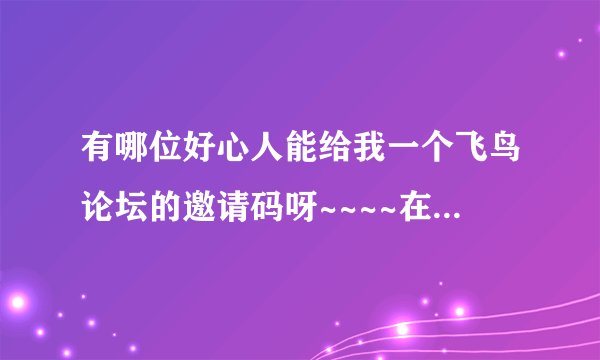 有哪位好心人能给我一个飞鸟论坛的邀请码呀~~~~在此非常感谢！能共用账户也行～～不胜感激！