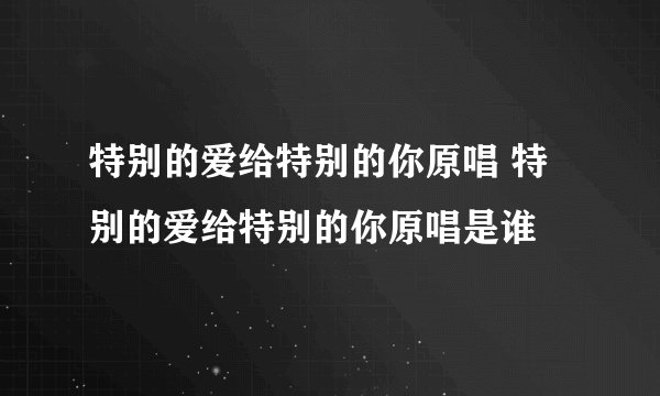 特别的爱给特别的你原唱 特别的爱给特别的你原唱是谁