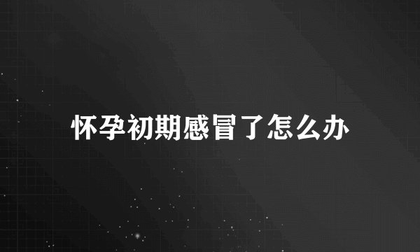 怀孕初期感冒了怎么办