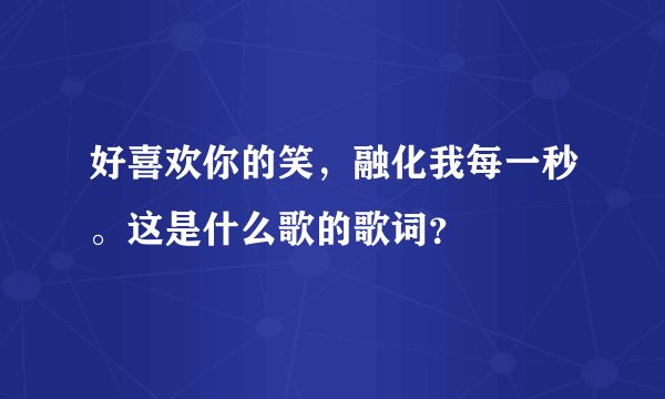 好喜欢你的笑，融化我每一秒。这是什么歌的歌词？