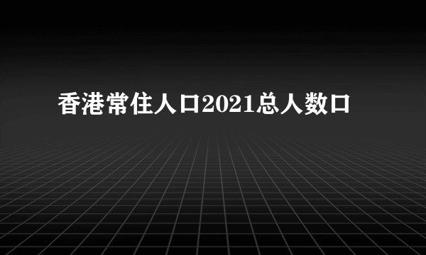 香港常住人口2021总人数口