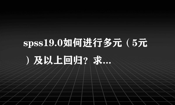 spss19.0如何进行多元（5元）及以上回归？求详细操作步骤及教程，谢谢各位！感激不尽啊！