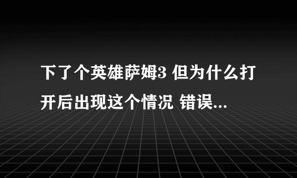 下了个英雄萨姆3 但为什么打开后出现这个情况 错误 0xc0000005？求解释啊 怎么解决啊~？？亲 求解释啊
