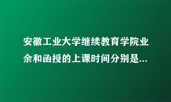 安徽工业大学继续教育学院业余和函授的上课时间分别是怎么安排的？我请假难，那种形式更适合我？