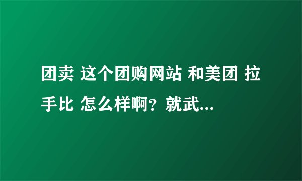 团卖 这个团购网站 和美团 拉手比 怎么样啊？就武汉本地来说？？