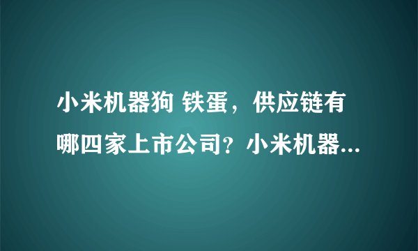 小米机器狗 铁蛋，供应链有哪四家上市公司？小米机器狗铁蛋，他的产品供应链有十家公司 其中有四家是a