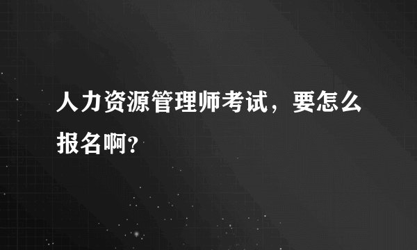 人力资源管理师考试，要怎么报名啊？