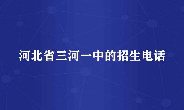 河北省三河一中的招生电话