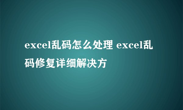 excel乱码怎么处理 excel乱码修复详细解决方
