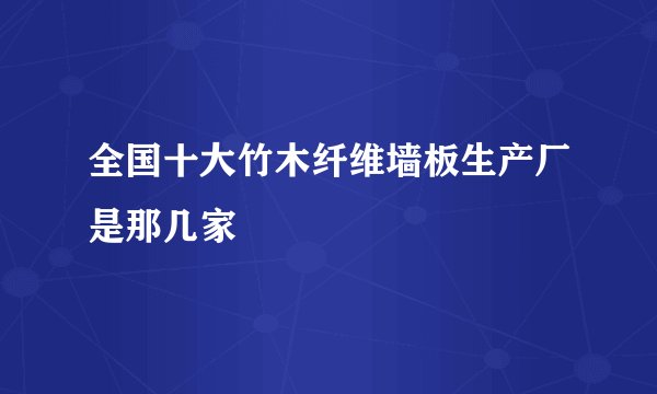 全国十大竹木纤维墙板生产厂是那几家