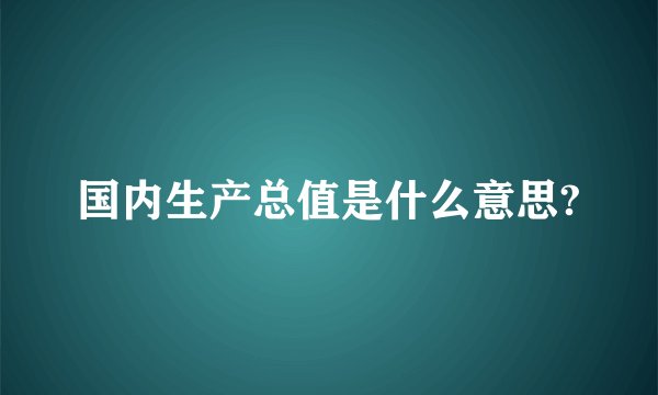 国内生产总值是什么意思?