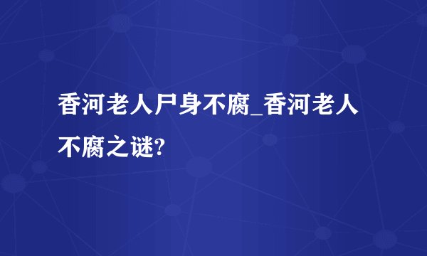 香河老人尸身不腐_香河老人不腐之谜?