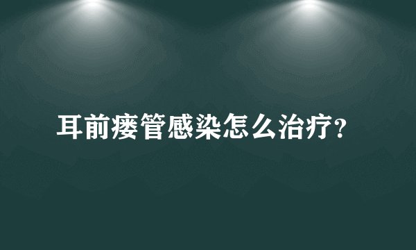 耳前瘘管感染怎么治疗？