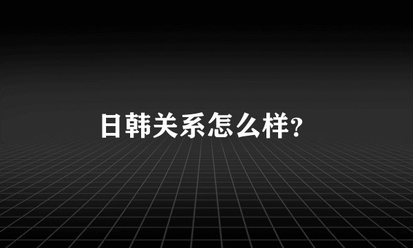 日韩关系怎么样？