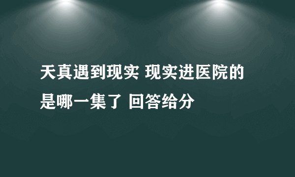 天真遇到现实 现实进医院的是哪一集了 回答给分