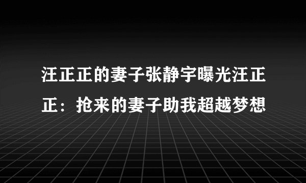 汪正正的妻子张静宇曝光汪正正：抢来的妻子助我超越梦想