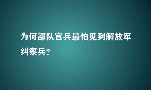 为何部队官兵最怕见到解放军纠察兵？