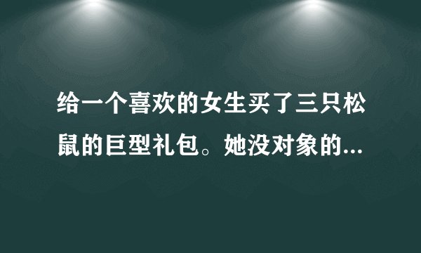 给一个喜欢的女生买了三只松鼠的巨型礼包。她没对象的，怎么进一步深入话题。让她对我有感觉呢。