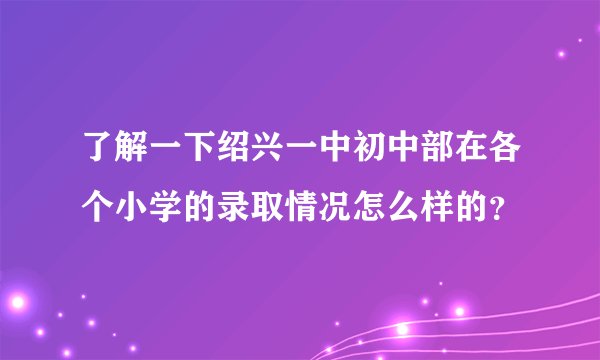 了解一下绍兴一中初中部在各个小学的录取情况怎么样的？