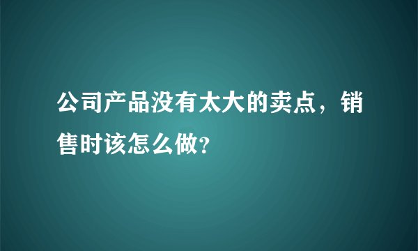 公司产品没有太大的卖点，销售时该怎么做？