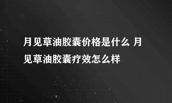 月见草油胶囊价格是什么 月见草油胶囊疗效怎么样