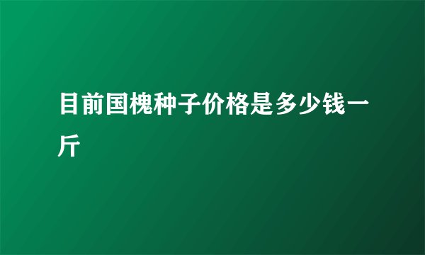 目前国槐种子价格是多少钱一斤