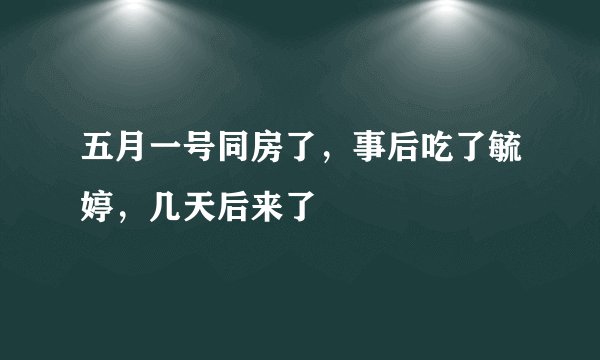 五月一号同房了，事后吃了毓婷，几天后来了