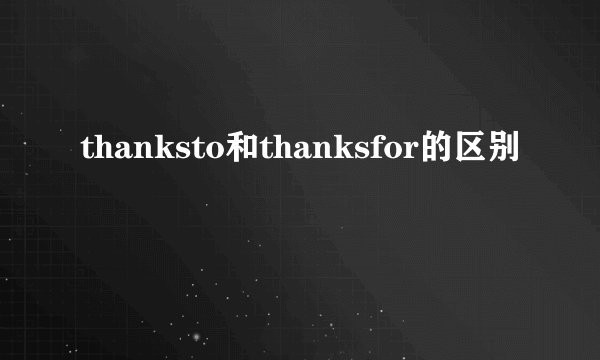 thanksto和thanksfor的区别
