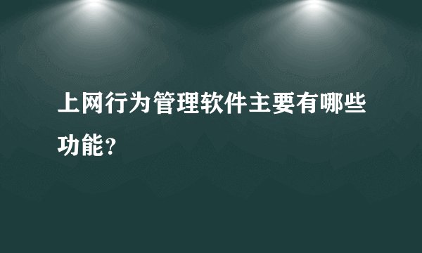 上网行为管理软件主要有哪些功能？