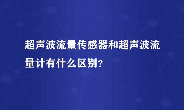 超声波流量传感器和超声波流量计有什么区别？