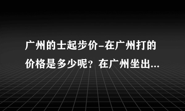 广州的士起步价-在广州打的价格是多少呢？在广州坐出租车，一？