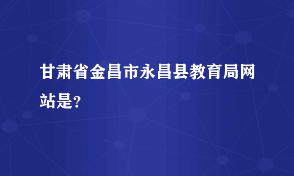 甘肃省金昌市永昌县教育局网站是？