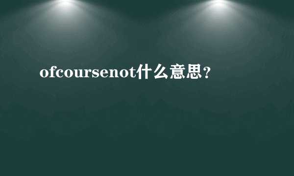 ofcoursenot什么意思？