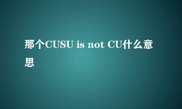 那个CUSU is not CU什么意思