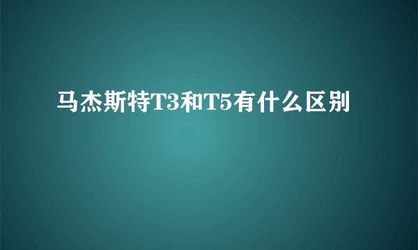 马杰斯特T3和T5有什么区别