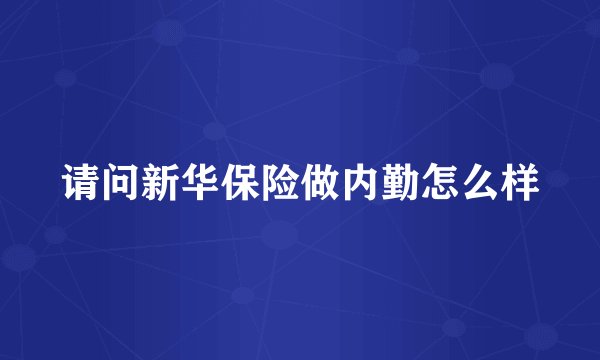 请问新华保险做内勤怎么样